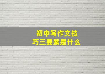 初中写作文技巧三要素是什么