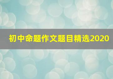 初中命题作文题目精选2020