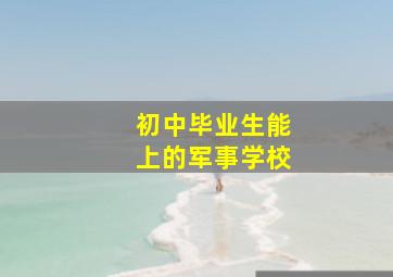 初中毕业生能上的军事学校