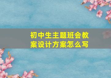 初中生主题班会教案设计方案怎么写