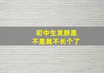 初中生发胖是不是就不长个了