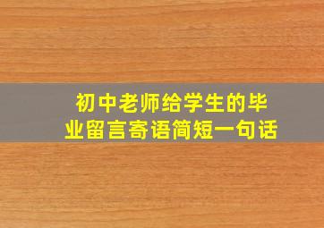 初中老师给学生的毕业留言寄语简短一句话