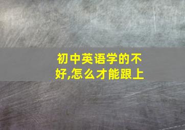 初中英语学的不好,怎么才能跟上