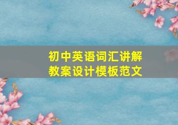 初中英语词汇讲解教案设计模板范文