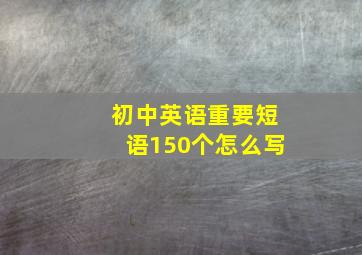 初中英语重要短语150个怎么写