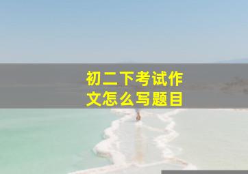 初二下考试作文怎么写题目