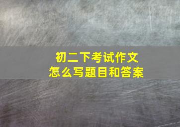 初二下考试作文怎么写题目和答案