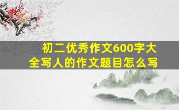 初二优秀作文600字大全写人的作文题目怎么写