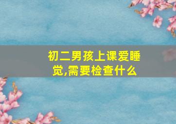 初二男孩上课爱睡觉,需要检查什么