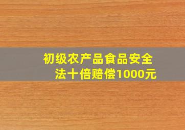 初级农产品食品安全法十倍赔偿1000元