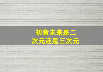 初音未来是二次元还是三次元