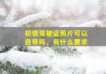 初领驾驶证照片可以自带吗、有什么要求