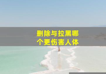 删除与拉黑哪个更伤害人体