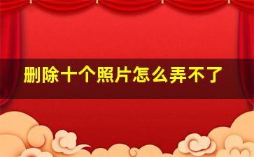 删除十个照片怎么弄不了