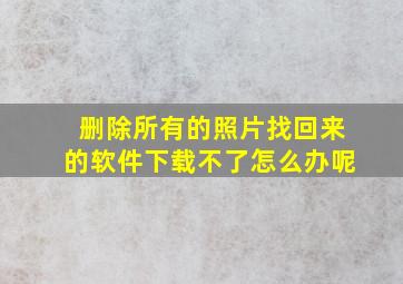 删除所有的照片找回来的软件下载不了怎么办呢