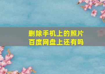 删除手机上的照片百度网盘上还有吗