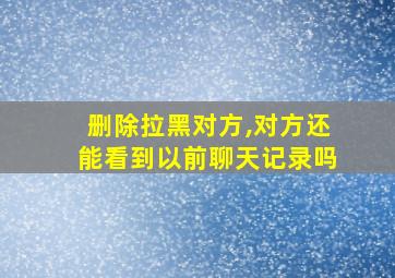 删除拉黑对方,对方还能看到以前聊天记录吗