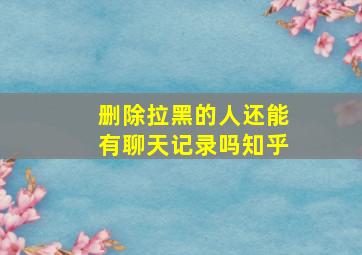 删除拉黑的人还能有聊天记录吗知乎