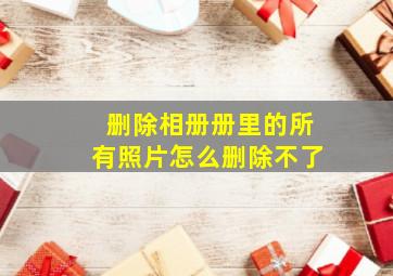 删除相册册里的所有照片怎么删除不了