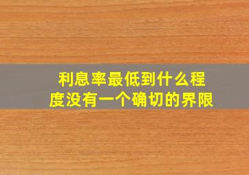 利息率最低到什么程度没有一个确切的界限