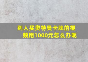 别人买奥特曼卡牌的视频用1000元怎么办呢