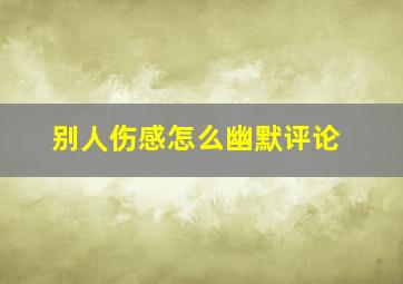 别人伤感怎么幽默评论