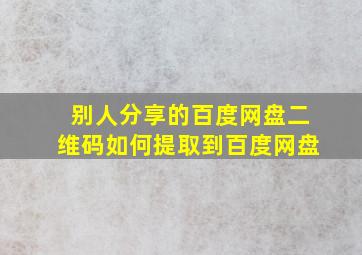 别人分享的百度网盘二维码如何提取到百度网盘