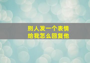 别人发一个表情给我怎么回复他