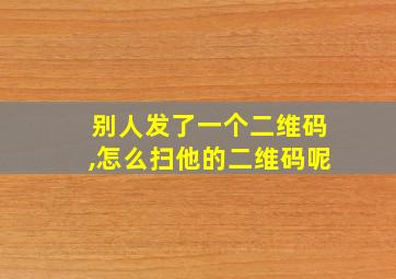 别人发了一个二维码,怎么扫他的二维码呢