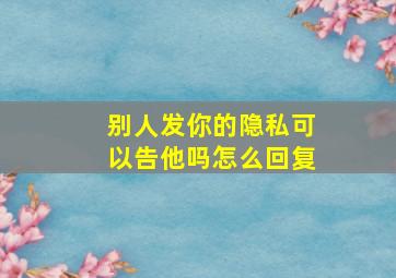 别人发你的隐私可以告他吗怎么回复