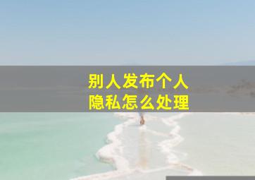 别人发布个人隐私怎么处理