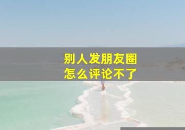 别人发朋友圈怎么评论不了