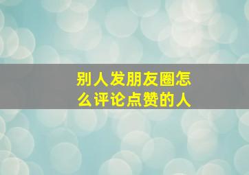 别人发朋友圈怎么评论点赞的人