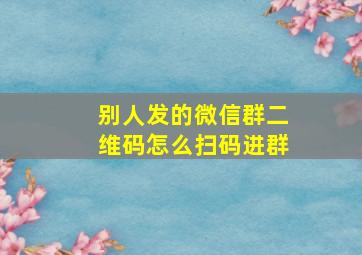 别人发的微信群二维码怎么扫码进群