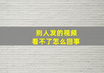 别人发的视频看不了怎么回事