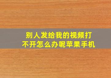 别人发给我的视频打不开怎么办呢苹果手机