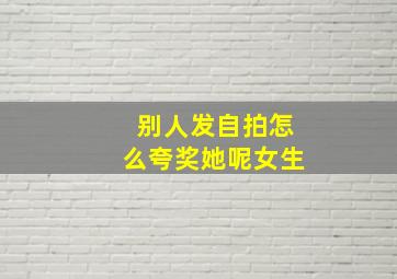 别人发自拍怎么夸奖她呢女生