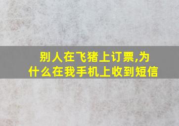 别人在飞猪上订票,为什么在我手机上收到短信