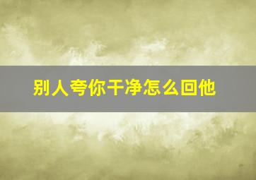 别人夸你干净怎么回他