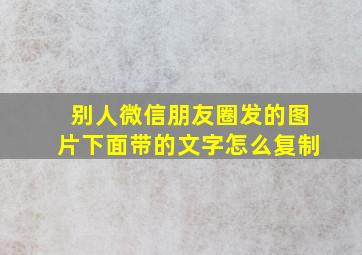 别人微信朋友圈发的图片下面带的文字怎么复制