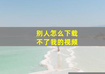 别人怎么下载不了我的视频