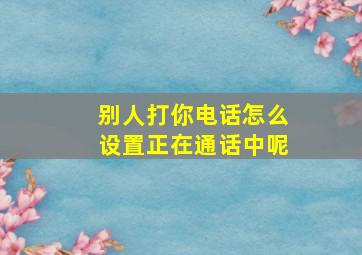 别人打你电话怎么设置正在通话中呢