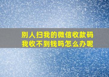 别人扫我的微信收款码我收不到钱吗怎么办呢