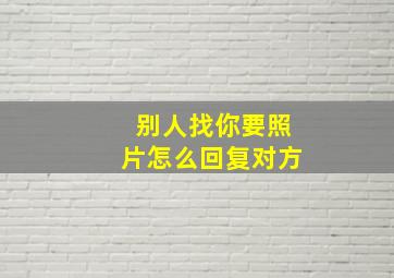 别人找你要照片怎么回复对方