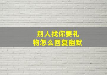 别人找你要礼物怎么回复幽默