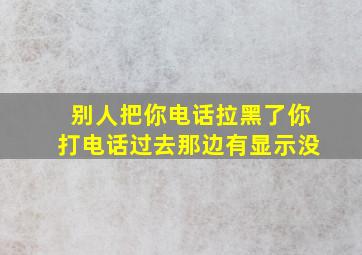 别人把你电话拉黑了你打电话过去那边有显示没