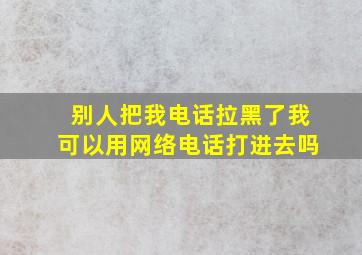 别人把我电话拉黑了我可以用网络电话打进去吗