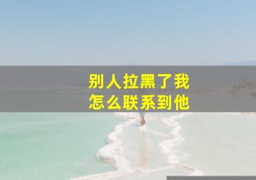 别人拉黑了我怎么联系到他