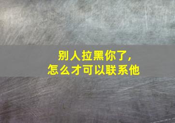 别人拉黑你了,怎么才可以联系他