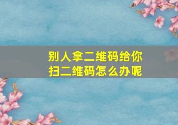 别人拿二维码给你扫二维码怎么办呢